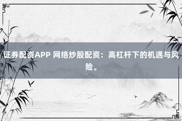 证券配资APP 网络炒股配资：高杠杆下的机遇与风险。
