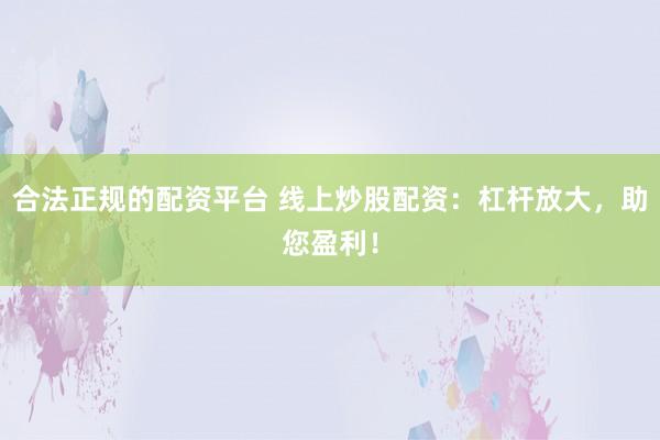合法正规的配资平台 线上炒股配资：杠杆放大，助您盈利！