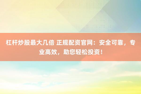 杠杆炒股最大几倍 正规配资官网：安全可靠，专业高效，助您轻松投资！