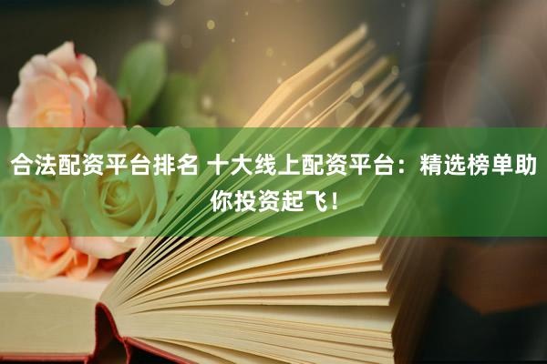 合法配资平台排名 十大线上配资平台：精选榜单助你投资起飞！