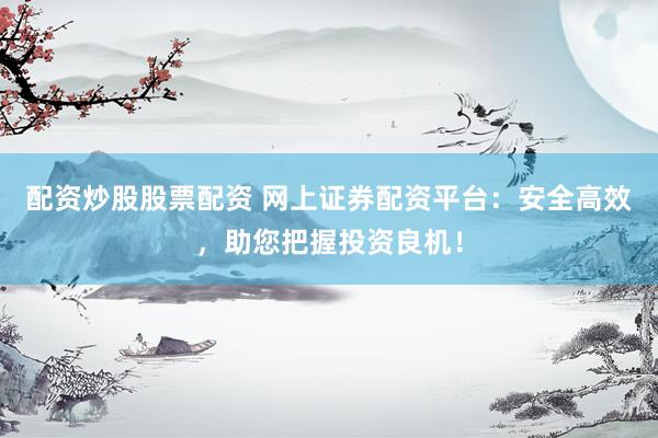 配资炒股股票配资 网上证券配资平台：安全高效，助您把握投资良机！