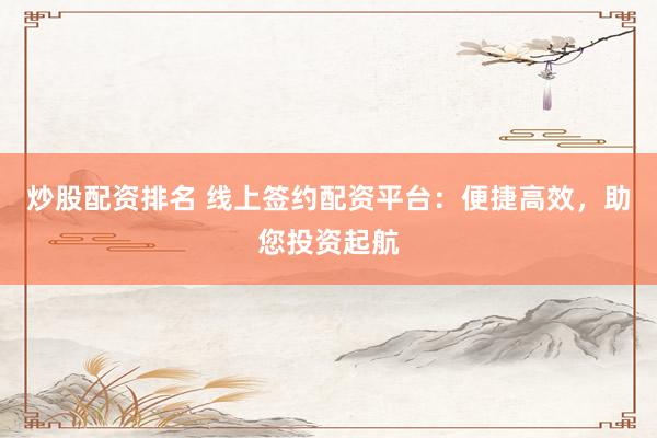 炒股配资排名 线上签约配资平台：便捷高效，助您投资起航