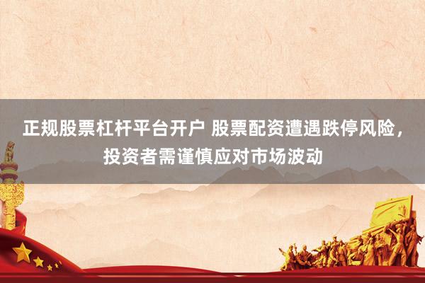 正规股票杠杆平台开户 股票配资遭遇跌停风险，投资者需谨慎应对市场波动