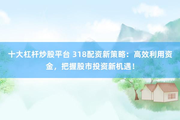 十大杠杆炒股平台 318配资新策略：高效利用资金，把握股市投资新机遇！