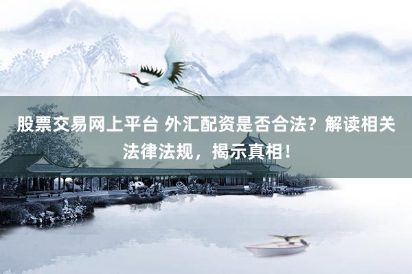 股票交易网上平台 外汇配资是否合法？解读相关法律法规，揭示真相！
