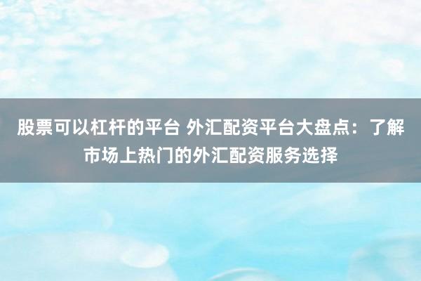 股票可以杠杆的平台 外汇配资平台大盘点：了解市场上热门的外汇配资服务选择