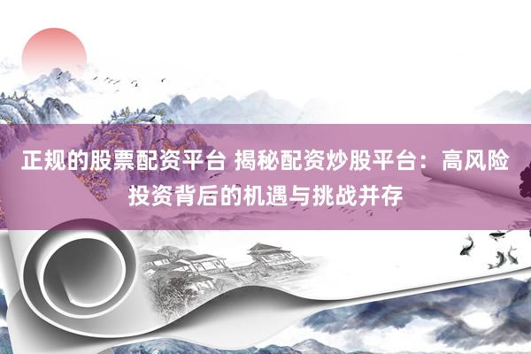 正规的股票配资平台 揭秘配资炒股平台：高风险投资背后的机遇与挑战并存