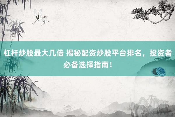 杠杆炒股最大几倍 揭秘配资炒股平台排名，投资者必备选择指南！