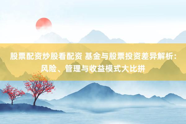 股票配资炒股看配资 基金与股票投资差异解析：风险、管理与收益模式大比拼