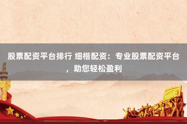 股票配资平台排行 细楷配资：专业股票配资平台，助您轻松盈利