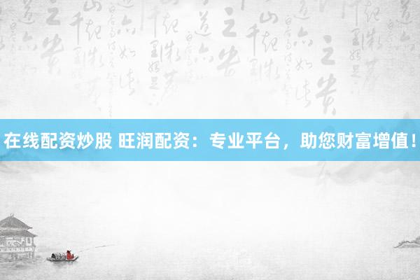 在线配资炒股 旺润配资：专业平台，助您财富增值！