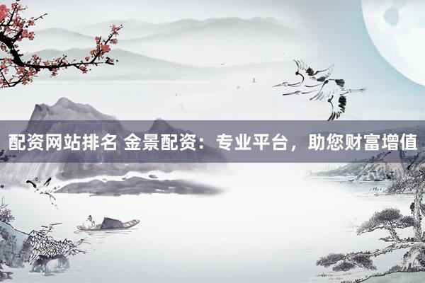 配资网站排名 金景配资：专业平台，助您财富增值