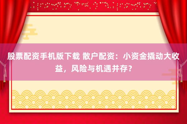 股票配资手机版下载 散户配资：小资金撬动大收益，风险与机遇并存？