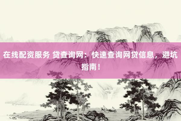 在线配资服务 贷查询网：快速查询网贷信息，避坑指南！