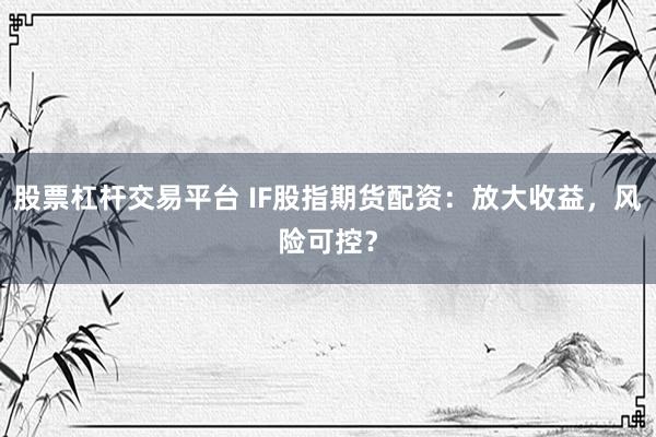 股票杠杆交易平台 IF股指期货配资：放大收益，风险可控？