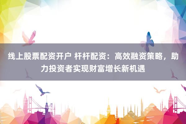 线上股票配资开户 杆杆配资：高效融资策略，助力投资者实现财富增长新机遇