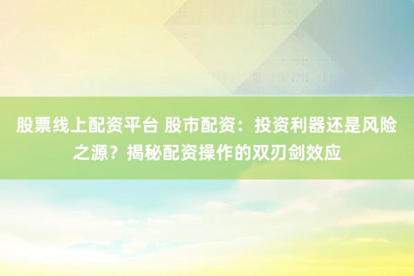 股票线上配资平台 股市配资：投资利器还是风险之源？揭秘配资操作的双刃剑效应