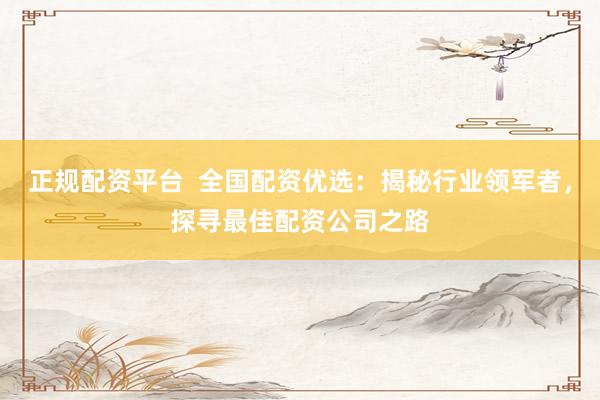 正规配资平台  全国配资优选：揭秘行业领军者，探寻最佳配资公司之路