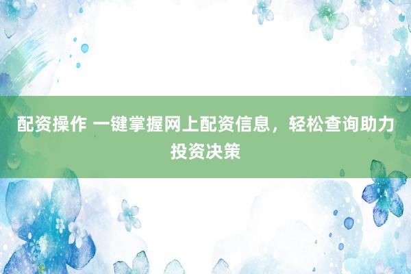配资操作 一键掌握网上配资信息，轻松查询助力投资决策