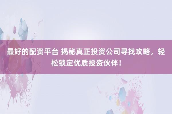 最好的配资平台 揭秘真正投资公司寻找攻略，轻松锁定优质投资伙伴！