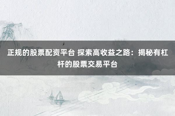 正规的股票配资平台 探索高收益之路：揭秘有杠杆的股票交易平台