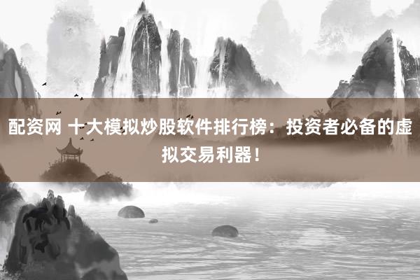 配资网 十大模拟炒股软件排行榜：投资者必备的虚拟交易利器！