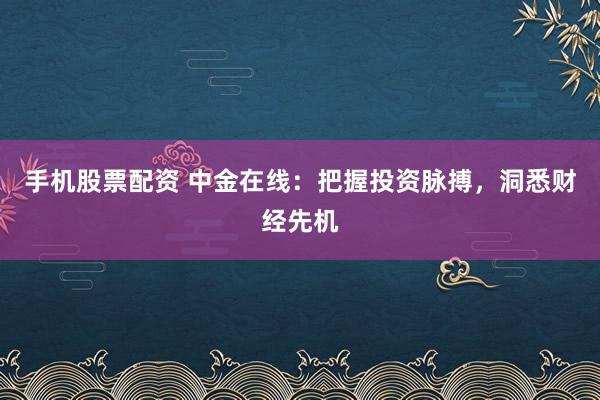 手机股票配资 中金在线：把握投资脉搏，洞悉财经先机