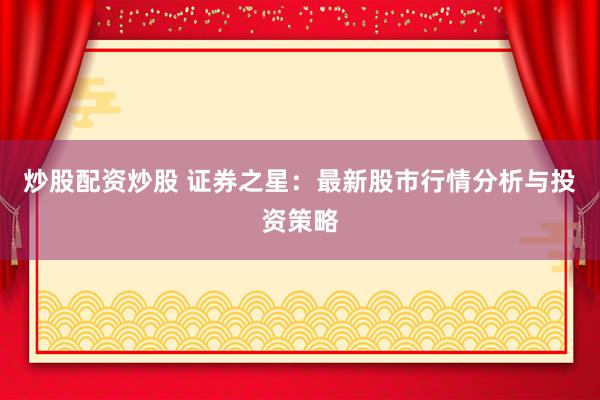 炒股配资炒股 证券之星：最新股市行情分析与投资策略