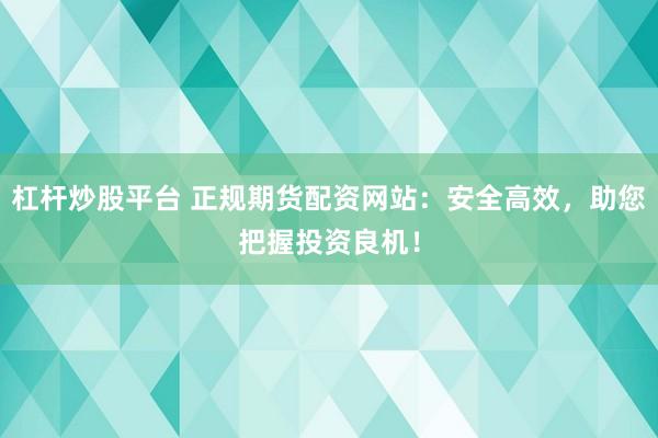 杠杆炒股平台 正规期货配资网站：安全高效，助您把握投资良机！