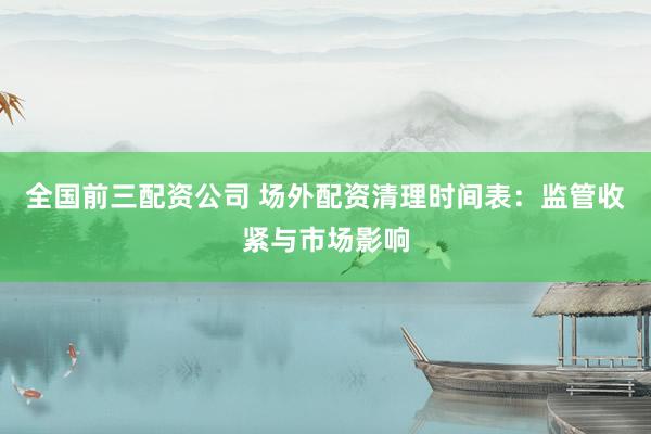 全国前三配资公司 场外配资清理时间表：监管收紧与市场影响