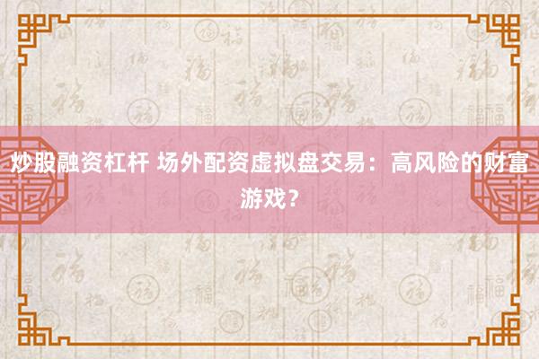 炒股融资杠杆 场外配资虚拟盘交易：高风险的财富游戏？