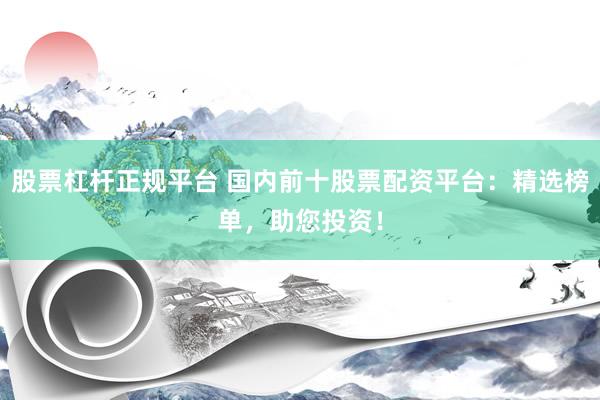 股票杠杆正规平台 国内前十股票配资平台：精选榜单，助您投资！