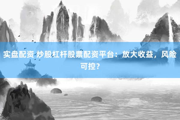 实盘配资 炒股杠杆股票配资平台：放大收益，风险可控？