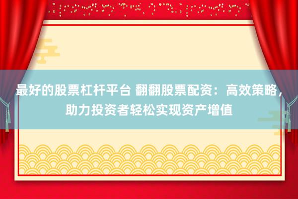 最好的股票杠杆平台 翻翻股票配资：高效策略，助力投资者轻松实现资产增值