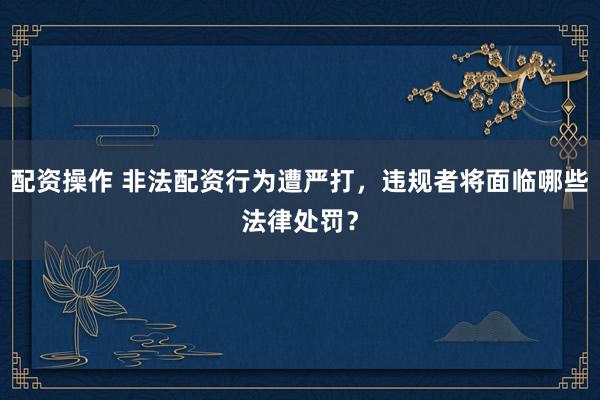 配资操作 非法配资行为遭严打，违规者将面临哪些法律处罚？