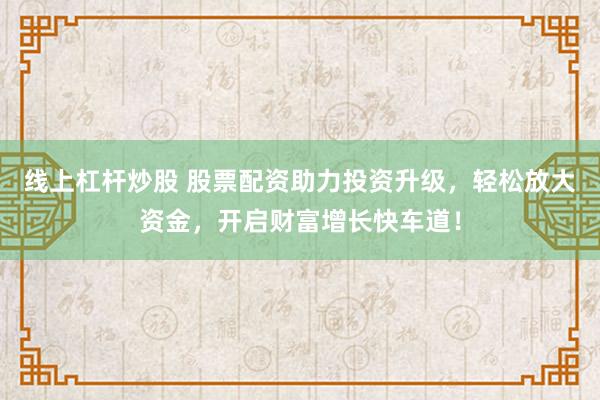 线上杠杆炒股 股票配资助力投资升级，轻松放大资金，开启财富增长快车道！