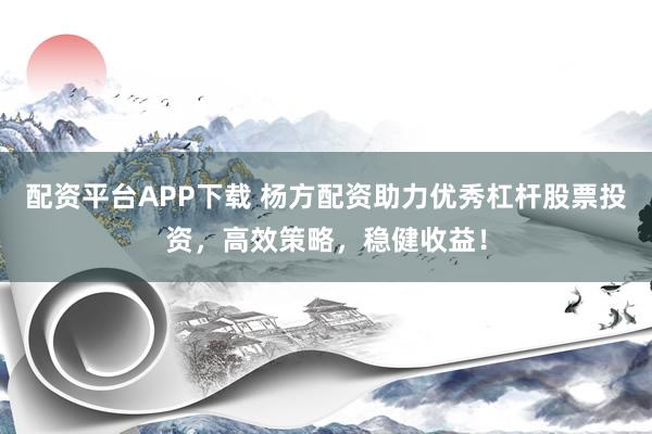 配资平台APP下载 杨方配资助力优秀杠杆股票投资，高效策略，稳健收益！