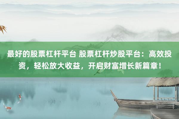 最好的股票杠杆平台 股票杠杆炒股平台：高效投资，轻松放大收益，开启财富增长新篇章！