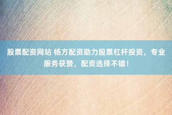 股票配资网站 杨方配资助力股票杠杆投资，专业服务获赞，配资选择不错！