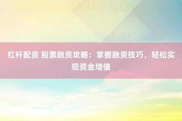 杠杆配资 股票融资攻略：掌握融资技巧，轻松实现资金增值
