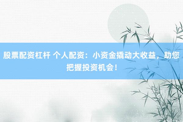 股票配资杠杆 个人配资：小资金撬动大收益，助您把握投资机会！