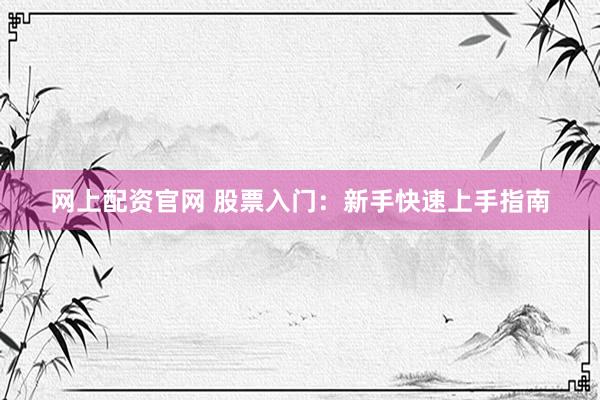 网上配资官网 股票入门：新手快速上手指南