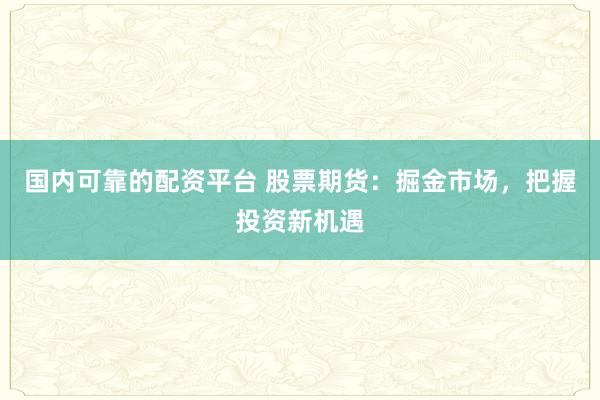 国内可靠的配资平台 股票期货：掘金市场，把握投资新机遇