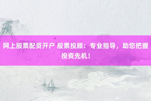 网上股票配资开户 股票投顾：专业指导，助您把握投资先机！
