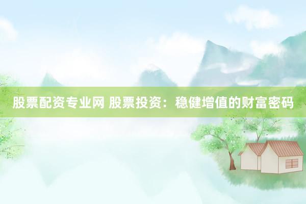 股票配资专业网 股票投资：稳健增值的财富密码