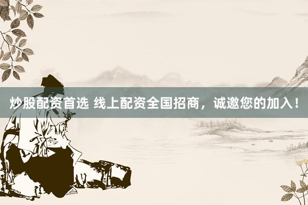炒股配资首选 线上配资全国招商，诚邀您的加入！
