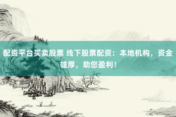 配资平台买卖股票 线下股票配资：本地机构，资金雄厚，助您盈利！