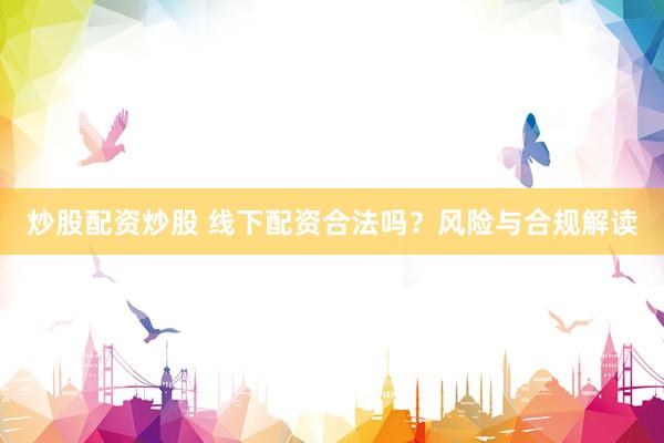 炒股配资炒股 线下配资合法吗？风险与合规解读