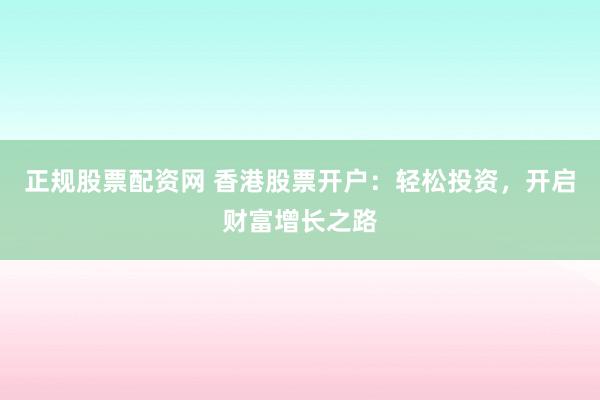 正规股票配资网 香港股票开户：轻松投资，开启财富增长之路