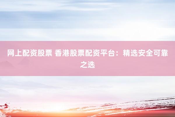网上配资股票 香港股票配资平台：精选安全可靠之选